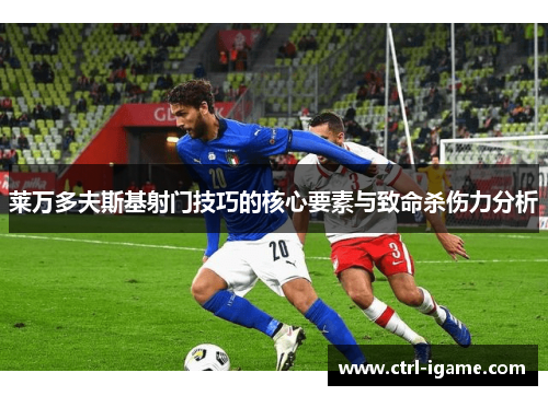 莱万多夫斯基射门技巧的核心要素与致命杀伤力分析