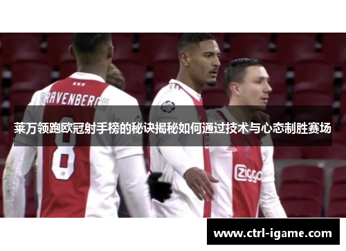 莱万领跑欧冠射手榜的秘诀揭秘如何通过技术与心态制胜赛场