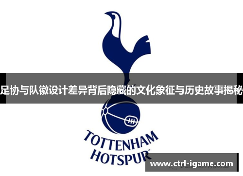 足协与队徽设计差异背后隐藏的文化象征与历史故事揭秘