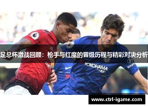 足总杯激战回顾：枪手与红魔的晋级历程与精彩对决分析