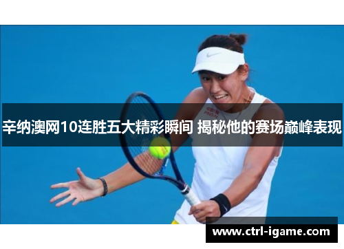 辛纳澳网10连胜五大精彩瞬间 揭秘他的赛场巅峰表现