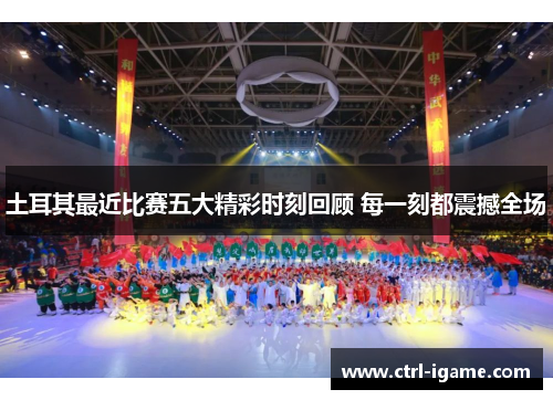 土耳其最近比赛五大精彩时刻回顾 每一刻都震撼全场