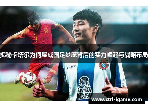 揭秘卡塔尔为何屡成国足梦魇背后的实力崛起与战略布局