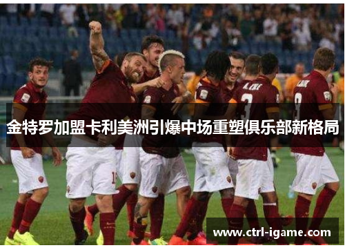 金特罗加盟卡利美洲引爆中场重塑俱乐部新格局