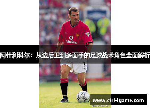 阿什利科尔：从边后卫到多面手的足球战术角色全面解析