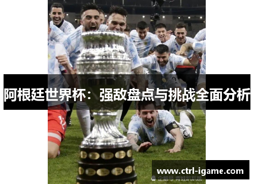 阿根廷世界杯：强敌盘点与挑战全面分析