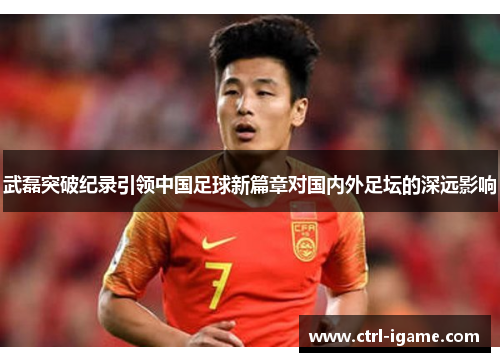 武磊突破纪录引领中国足球新篇章对国内外足坛的深远影响