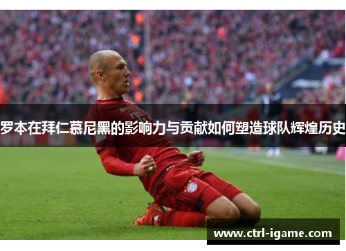 罗本在拜仁慕尼黑的影响力与贡献如何塑造球队辉煌历史