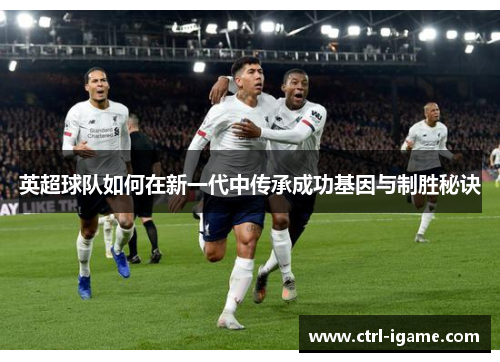 英超球队如何在新一代中传承成功基因与制胜秘诀