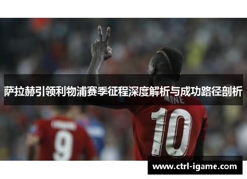 萨拉赫引领利物浦赛季征程深度解析与成功路径剖析