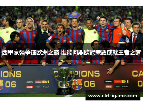 西甲豪强争锋欧洲之巅 谁能问鼎欧冠荣耀成就王者之梦
