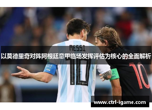以莫德里奇对阵阿根廷意甲临场发挥评估为核心的全面解析