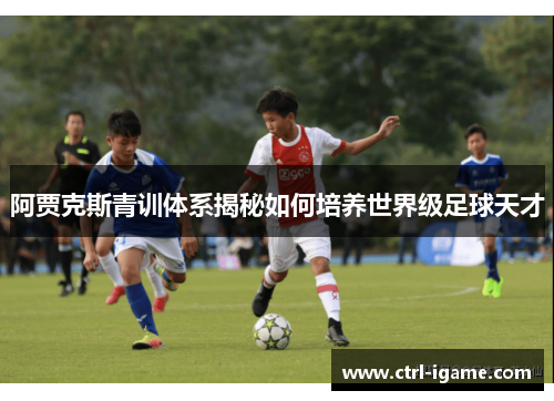 阿贾克斯青训体系揭秘如何培养世界级足球天才