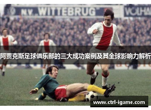 阿贾克斯足球俱乐部的三大成功案例及其全球影响力解析