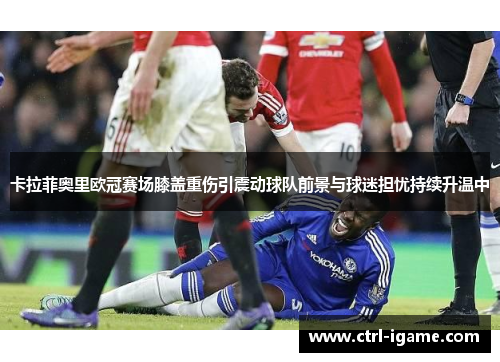 卡拉菲奥里欧冠赛场膝盖重伤引震动球队前景与球迷担忧持续升温中