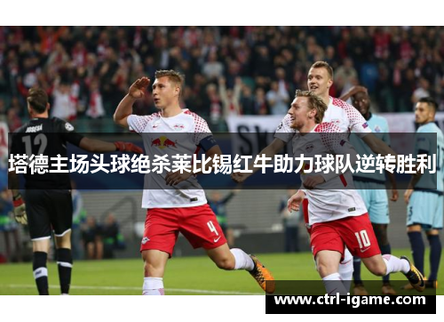塔德主场头球绝杀莱比锡红牛助力球队逆转胜利