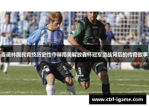 麦德林国民竞技历史性夺得南美解放者杯冠军激战背后的传奇故事