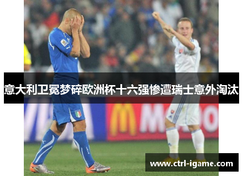 意大利卫冕梦碎欧洲杯十六强惨遭瑞士意外淘汰